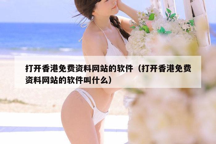 打开香港免费资料网站的软件(打开香港免费资料网站的软件叫什么)