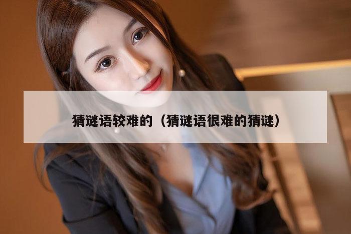 猜谜语较难的(猜谜语很难的猜谜)