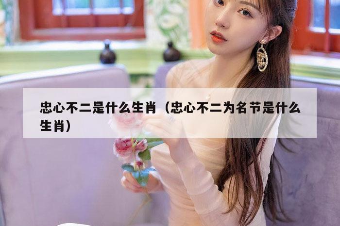 忠心不二是什么生肖(忠心不二为名节是什么生肖)