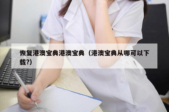 恢复港澳宝典港澳宝典（港澳宝典从哪可以下载?）