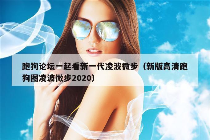 跑狗论坛一起看新一代凌波微步（新版高清跑狗图凌波微步2020）