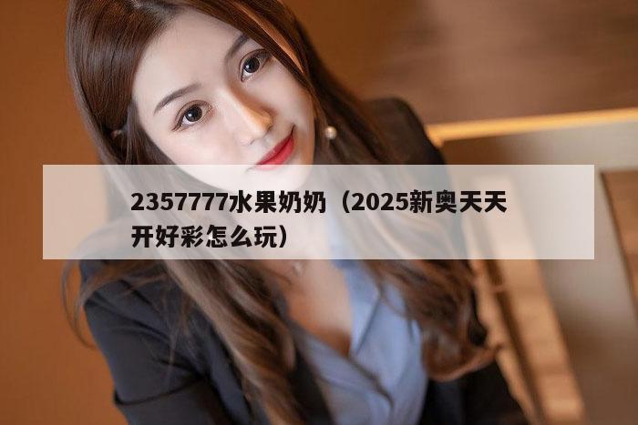 2357777水果奶奶（2025新奥天天开好彩怎么玩）