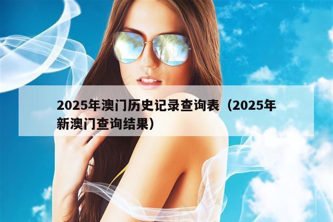 2025年澳门历史记录查询表（2025年新澳门查询结果）